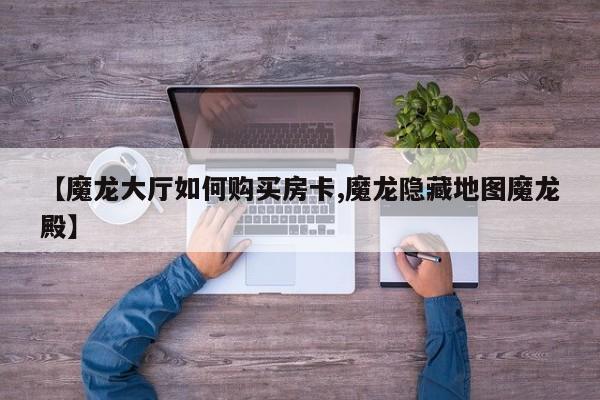 【魔龙大厅如何购买房卡,魔龙隐藏地图魔龙殿】