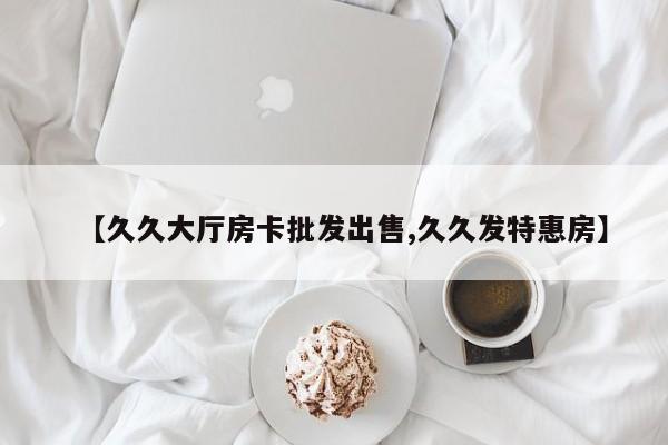 【久久大厅房卡批发出售,久久发特惠房】