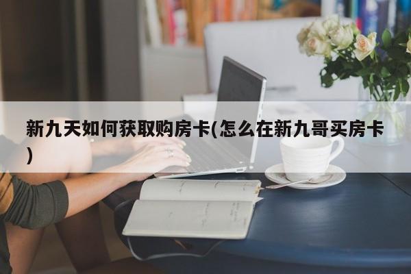 新九天如何获取购房卡(怎么在新九哥买房卡)