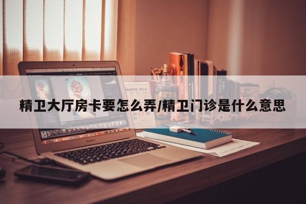 精卫大厅房卡要怎么弄/精卫门诊是什么意思