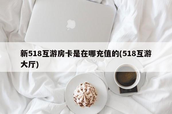 新518互游房卡是在哪充值的(518互游大厅)