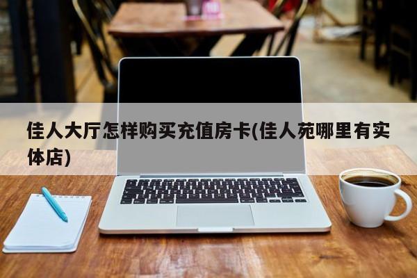 佳人大厅怎样购买充值房卡(佳人苑哪里有实体店)