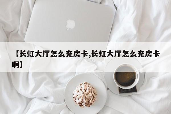 【长虹大厅怎么充房卡,长虹大厅怎么充房卡啊】