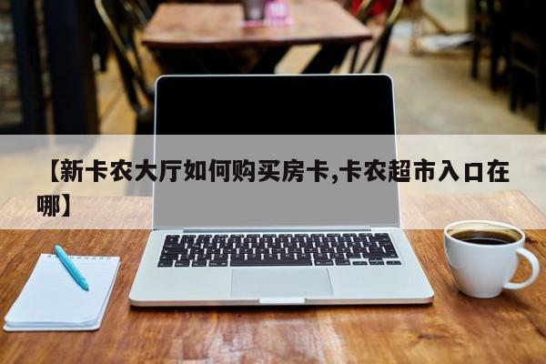 【新卡农大厅如何购买房卡,卡农超市入口在哪】
