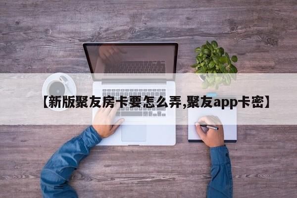 【新版聚友房卡要怎么弄,聚友app卡密】