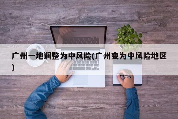 广州一地调整为中风险(广州变为中风险地区)