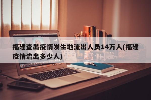 福建查出疫情发生地流出人员14万人(福建疫情流出多少人)