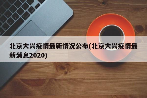 北京大兴疫情最新情况公布(北京大兴疫情最新消息2020)