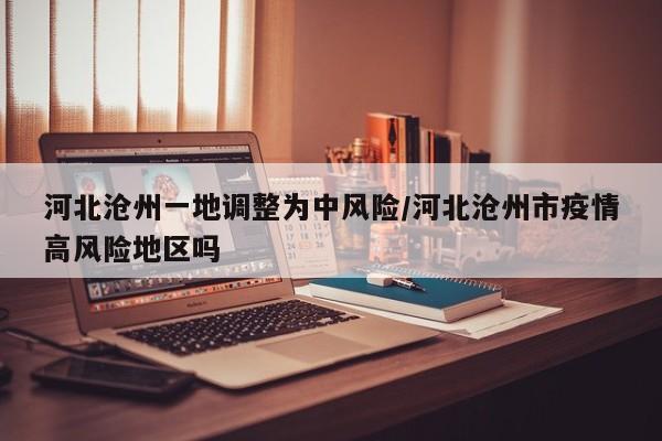 河北沧州一地调整为中风险/河北沧州市疫情高风险地区吗