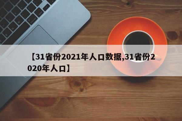 【31省份2021年人口数据,31省份2020年人口】