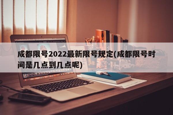 成都限号2022最新限号规定(成都限号时间是几点到几点呢)