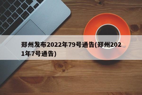 郑州发布2022年79号通告(郑州2021年7号通告)