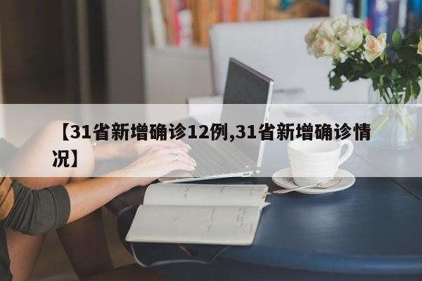 【31省新增确诊12例,31省新增确诊情况】