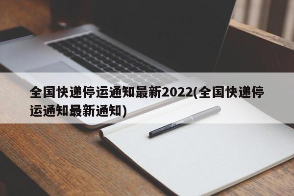 全国快递停运通知最新2022(全国快递停运通知最新通知)