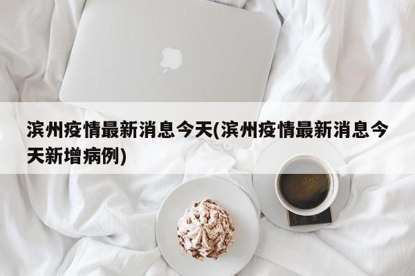 滨州疫情最新消息今天(滨州疫情最新消息今天新增病例)