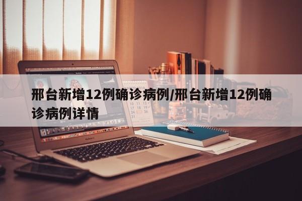 邢台新增12例确诊病例/邢台新增12例确诊病例详情