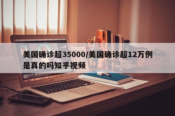 美国确诊超35000/美国确诊超12万例是真的吗知乎视频