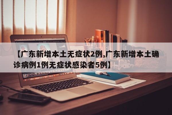 【广东新增本土无症状2例,广东新增本土确诊病例1例无症状感染者5例】
