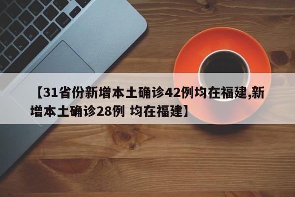 【31省份新增本土确诊42例均在福建,新增本土确诊28例 均在福建】