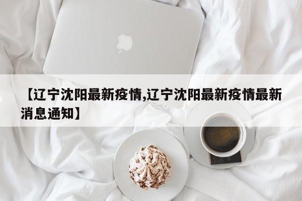 【辽宁沈阳最新疫情,辽宁沈阳最新疫情最新消息通知】