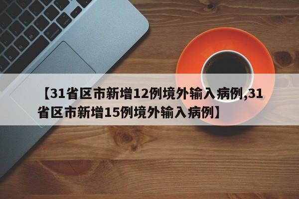 【31省区市新增12例境外输入病例,31省区市新增15例境外输入病例】