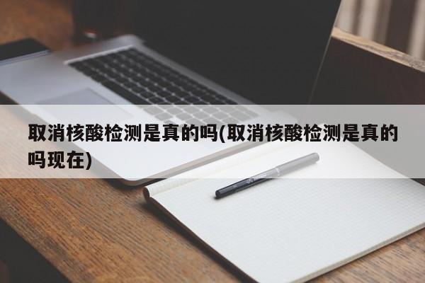 取消核酸检测是真的吗(取消核酸检测是真的吗现在)