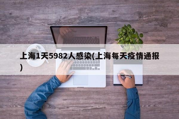 上海1天5982人感染(上海每天疫情通报)