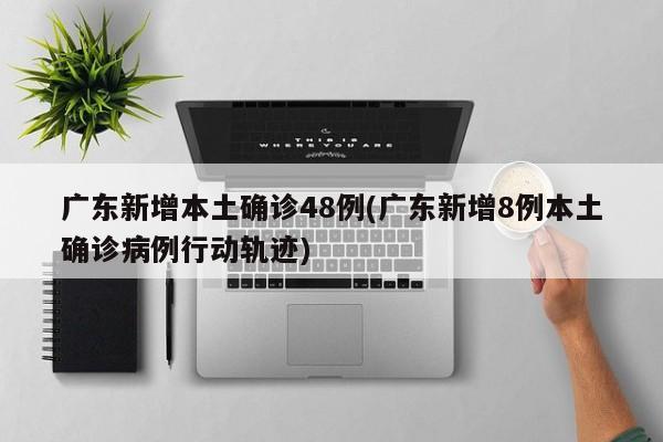 广东新增本土确诊48例(广东新增8例本土确诊病例行动轨迹)