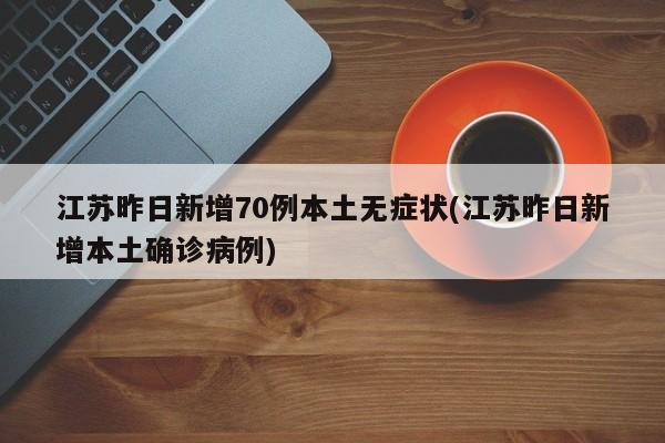 江苏昨日新增70例本土无症状(江苏昨日新增本土确诊病例)