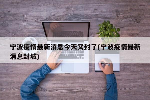 宁波疫情最新消息今天又封了(宁波疫情最新消息封城)