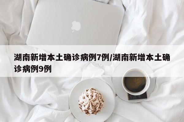 湖南新增本土确诊病例7例/湖南新增本土确诊病例9例