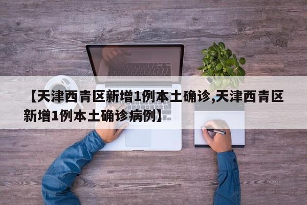 【天津西青区新增1例本土确诊,天津西青区新增1例本土确诊病例】