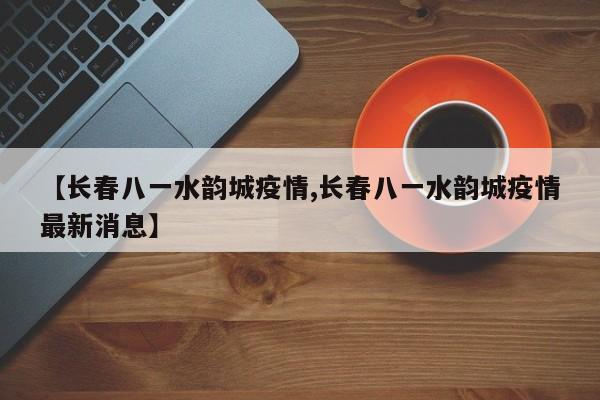 【长春八一水韵城疫情,长春八一水韵城疫情最新消息】