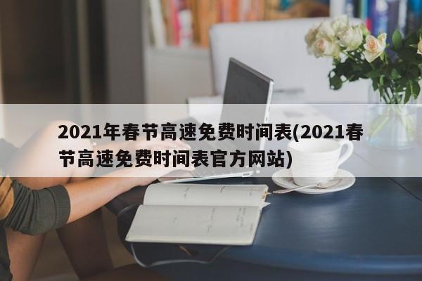 2021年春节高速免费时间表(2021春节高速免费时间表官方网站)