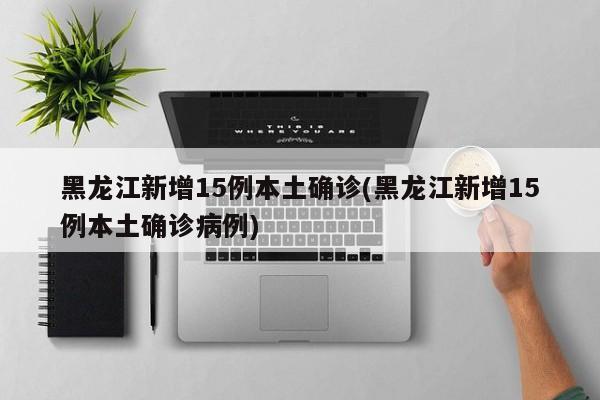 黑龙江新增15例本土确诊(黑龙江新增15例本土确诊病例)