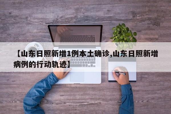 【山东日照新增1例本土确诊,山东日照新增病例的行动轨迹】