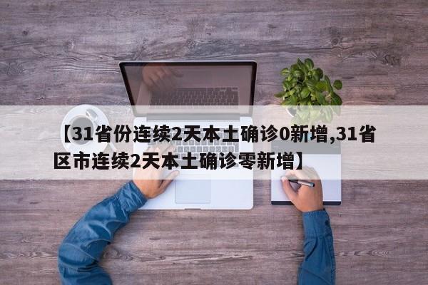 【31省份连续2天本土确诊0新增,31省区市连续2天本土确诊零新增】