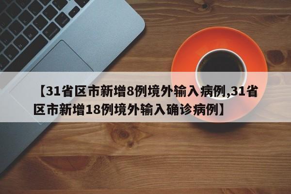 【31省区市新增8例境外输入病例,31省区市新增18例境外输入确诊病例】