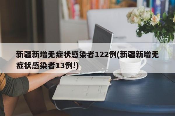 新疆新增无症状感染者122例(新疆新增无症状感染者13例!)