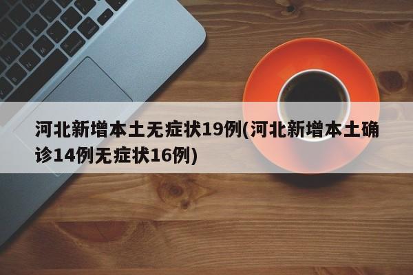 河北新增本土无症状19例(河北新增本土确诊14例无症状16例)