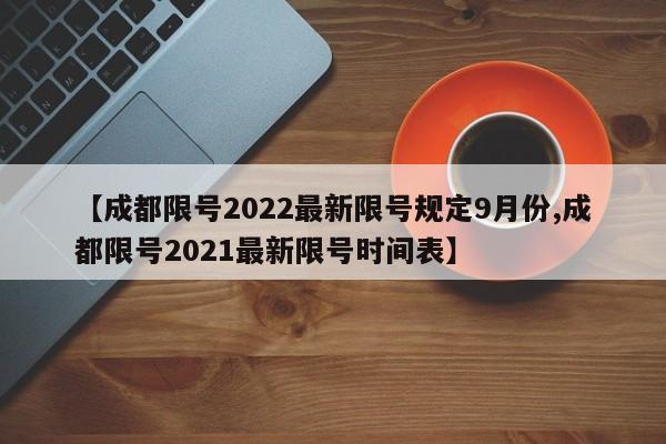 【成都限号2022最新限号规定9月份,成都限号2021最新限号时间表】