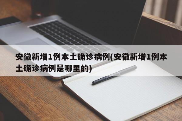 安徽新增1例本土确诊病例(安徽新增1例本土确诊病例是哪里的)