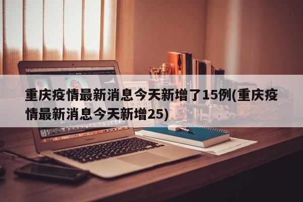 重庆疫情最新消息今天新增了15例(重庆疫情最新消息今天新增25)
