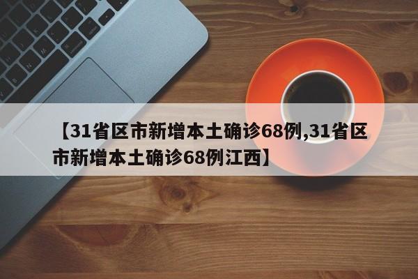 【31省区市新增本土确诊68例,31省区市新增本土确诊68例江西】