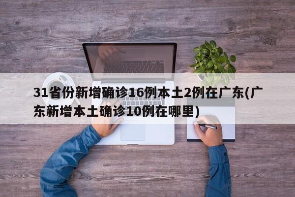 31省份新增确诊16例本土2例在广东(广东新增本土确诊10例在哪里)