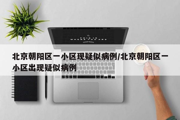 北京朝阳区一小区现疑似病例/北京朝阳区一小区出现疑似病例