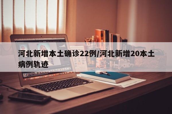 河北新增本土确诊22例/河北新增20本土病例轨迹