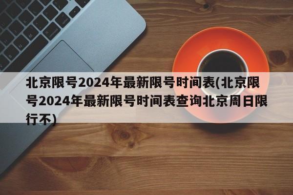 北京限号2024年最新限号时间表(北京限号2024年最新限号时间表查询北京周日限行不)