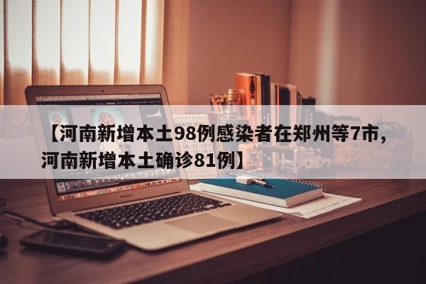 【河南新增本土98例感染者在郑州等7市,河南新增本土确诊81例】