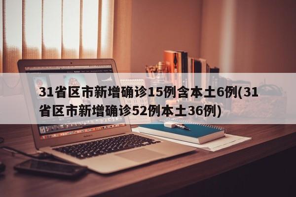31省区市新增确诊15例含本土6例(31省区市新增确诊52例本土36例)